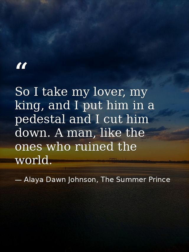 So I take my lover, my king, and I put him in a pedestal and I cut him down. A man, like the ones who ruined the world. — Alaya Dawn Johnson, The Summer Prince