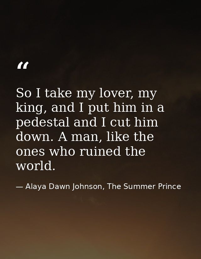 So I take my lover, my king, and I put him in a pedestal and I cut him down. A man, like the ones who ruined the world. — Alaya Dawn Johnson, The Summer Prince