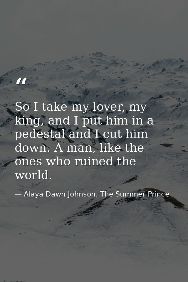 So I take my lover, my king, and I put him in a pedestal and I cut him down. A man, like the ones who ruined the world. — Alaya Dawn Johnson, The Summer Prince