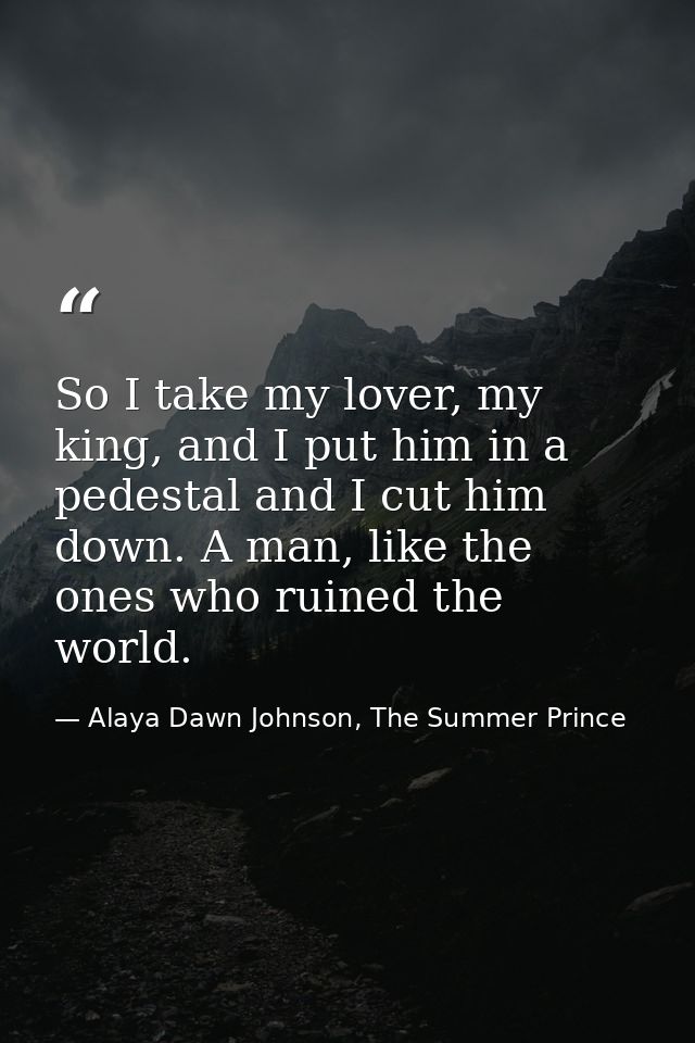 So I take my lover, my king, and I put him in a pedestal and I cut him down. A man, like the ones who ruined the world. — Alaya Dawn Johnson, The Summer Prince
