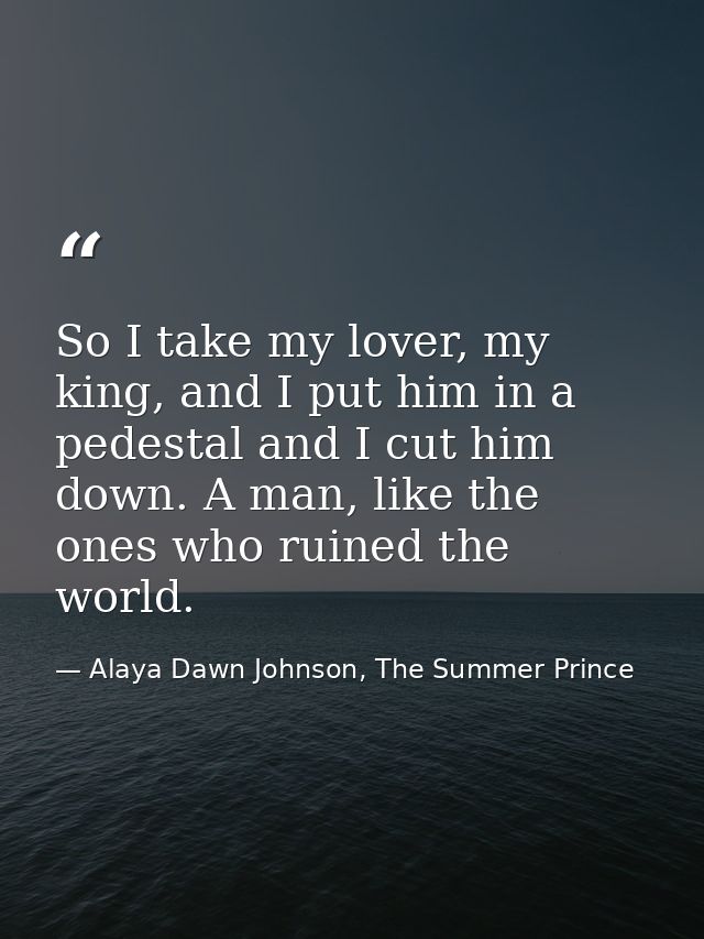 So I take my lover, my king, and I put him in a pedestal and I cut him down. A man, like the ones who ruined the world. — Alaya Dawn Johnson, The Summer Prince