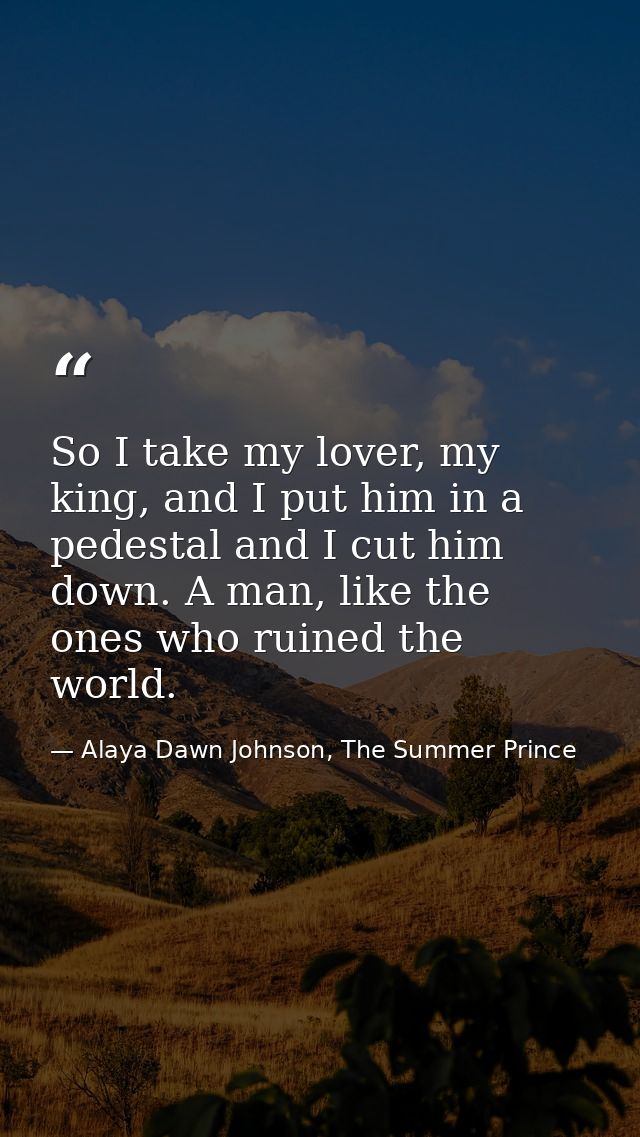 So I take my lover, my king, and I put him in a pedestal and I cut him down. A man, like the ones who ruined the world. — Alaya Dawn Johnson, The Summer Prince