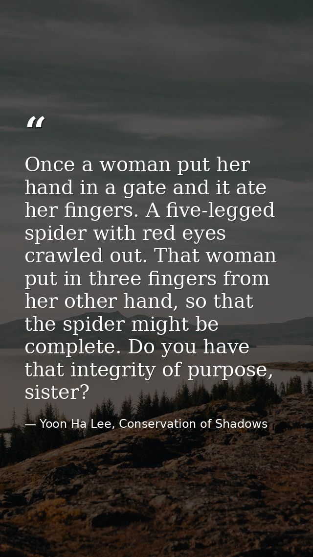 Once a woman put her hand in a gate and it ate her fingers. A five-legged spider with red eyes crawled out. That woman p — Yoon Ha Lee, Conservation of Shadows