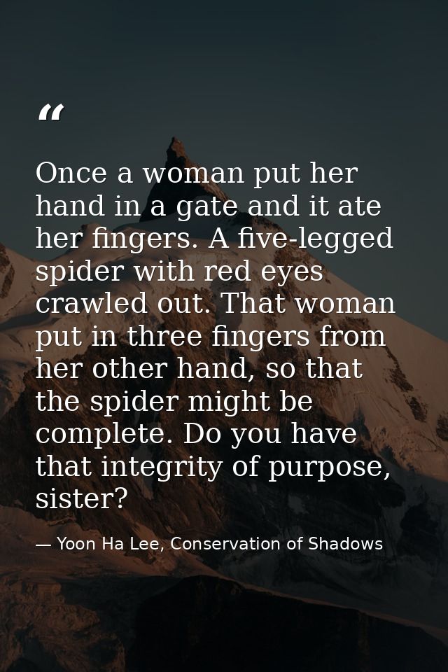 Once a woman put her hand in a gate and it ate her fingers. A five-legged spider with red eyes crawled out. That woman p — Yoon Ha Lee, Conservation of Shadows