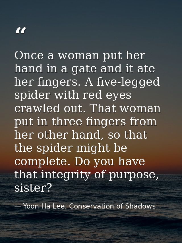 Once a woman put her hand in a gate and it ate her fingers. A five-legged spider with red eyes crawled out. That woman p — Yoon Ha Lee, Conservation of Shadows