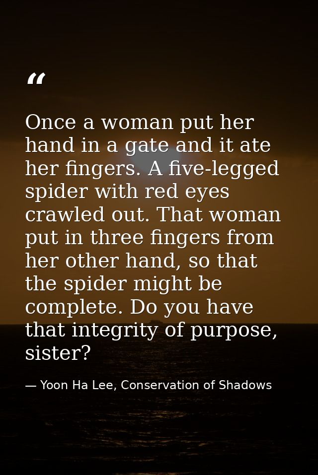 Once a woman put her hand in a gate and it ate her fingers. A five-legged spider with red eyes crawled out. That woman p — Yoon Ha Lee, Conservation of Shadows