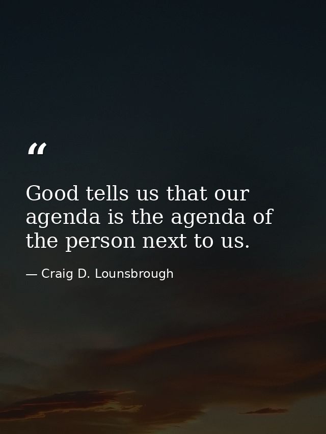 Good tells us that our agenda is the agenda of the person next to us. — Craig D. Lounsbrough