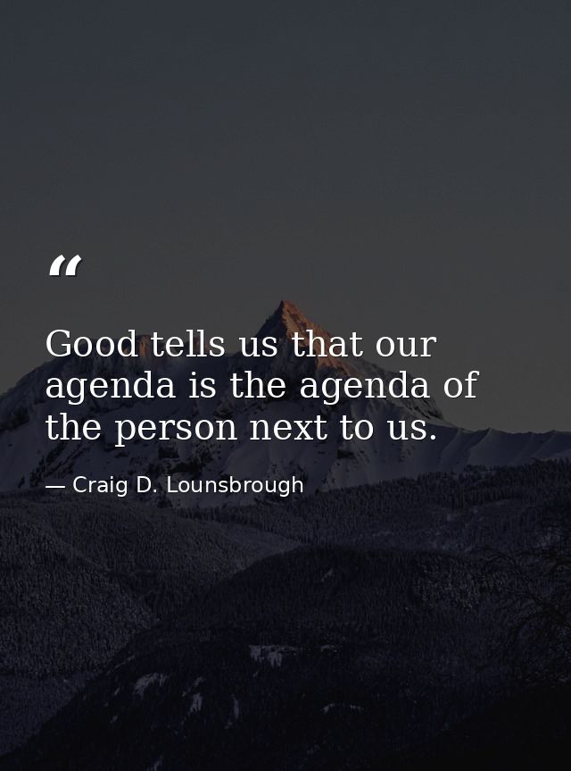 Good tells us that our agenda is the agenda of the person next to us. — Craig D. Lounsbrough