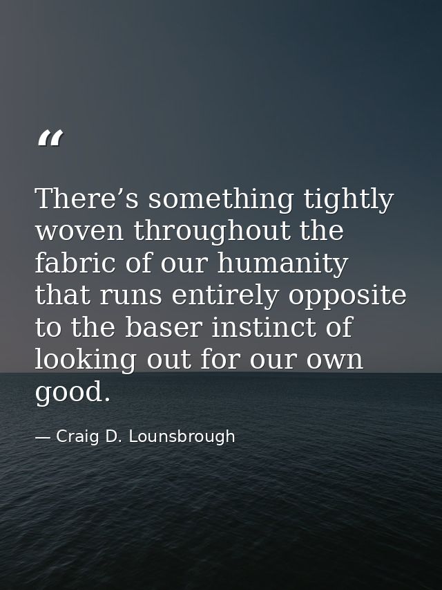 There’s something tightly woven throughout the fabric of our humanity that runs entirely opposite to the baser instinct  — Craig D. Lounsbrough