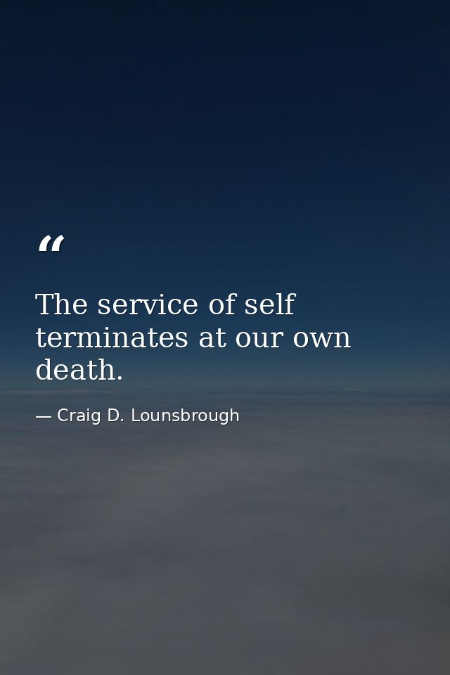 The service of self terminates at our own death. — Craig D. Lounsbrough