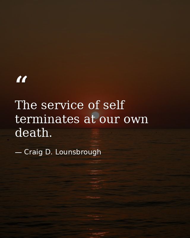 The service of self terminates at our own death. — Craig D. Lounsbrough