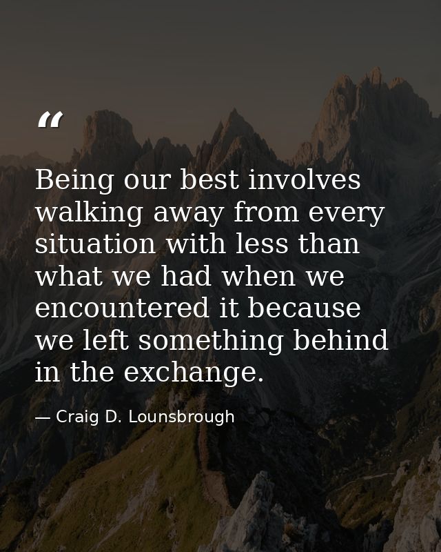 Being our best involves walking away from every situation with less than what we had when we encountered it because we l — Craig D. Lounsbrough
