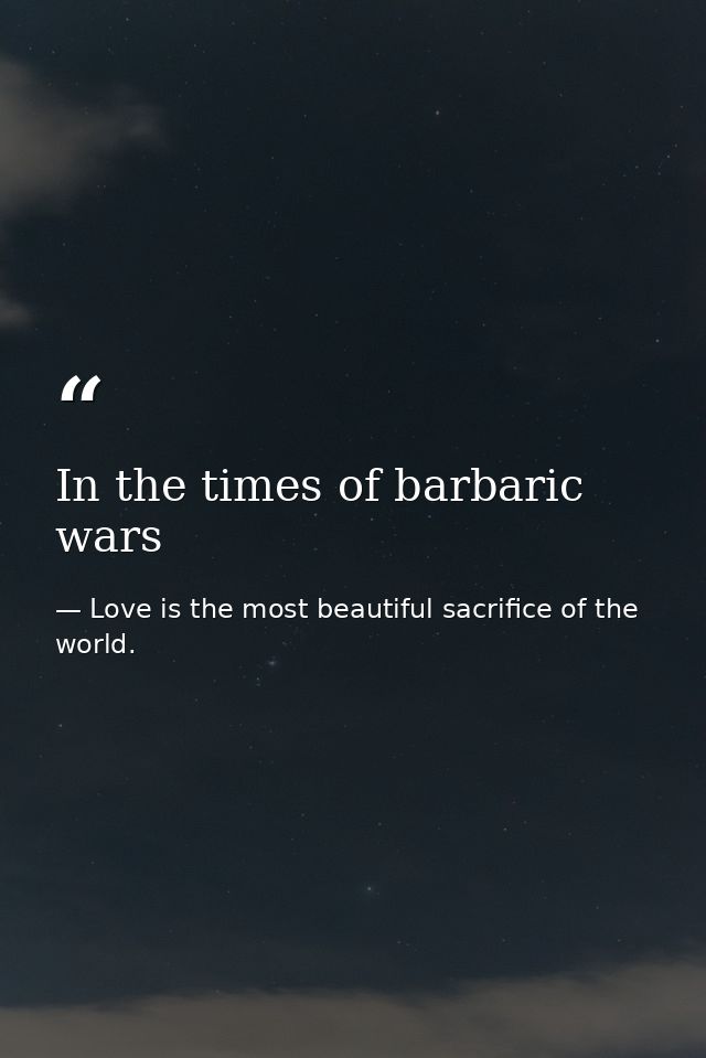 In the times of barbaric wars — Love is the most beautiful sacrifice of the world.