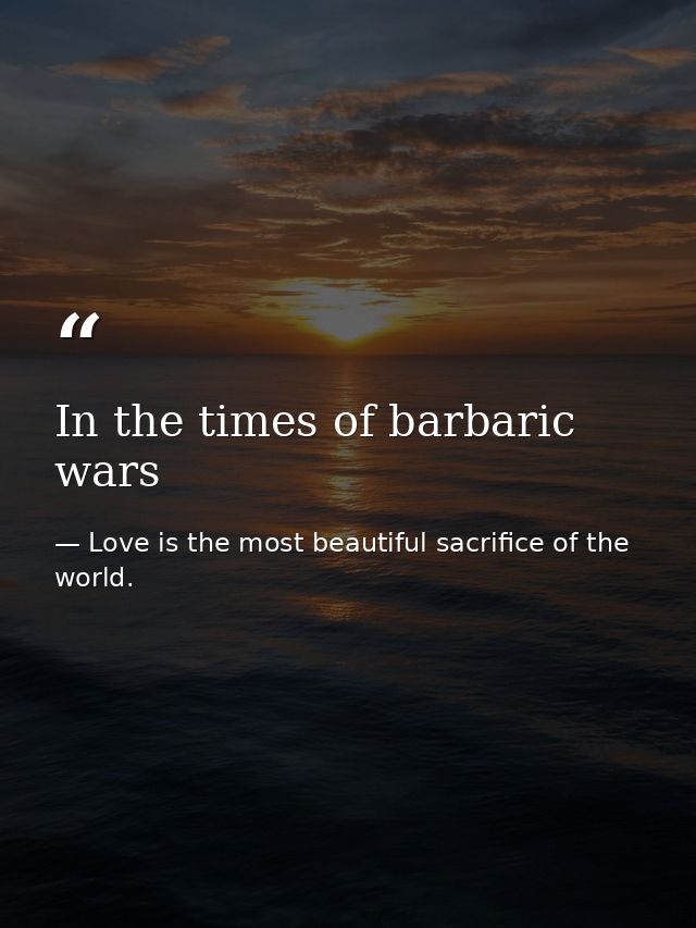 In the times of barbaric wars — Love is the most beautiful sacrifice of the world.