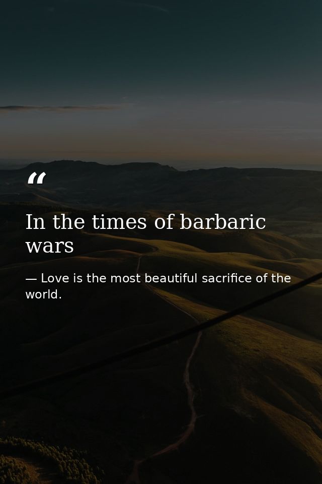 In the times of barbaric wars — Love is the most beautiful sacrifice of the world.