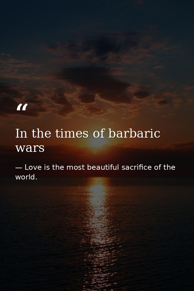 In the times of barbaric wars — Love is the most beautiful sacrifice of the world.