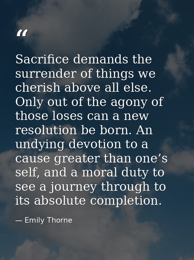 Sacrifice demands the surrender of things we cherish above all else. Only out of the agony of those loses can a new reso — Emily Thorne