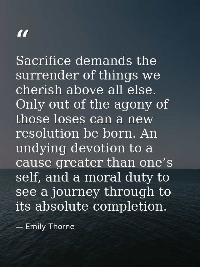 Sacrifice demands the surrender of things we cherish above all else. Only out of the agony of those loses can a new reso — Emily Thorne