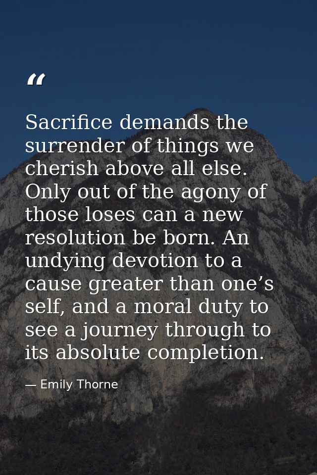 Sacrifice demands the surrender of things we cherish above all else. Only out of the agony of those loses can a new reso — Emily Thorne