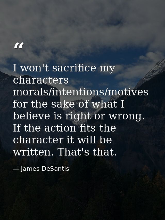 I won't sacrifice my characters morals/intentions/motives for the sake of what I believe is right or wrong. If the actio — James DeSantis