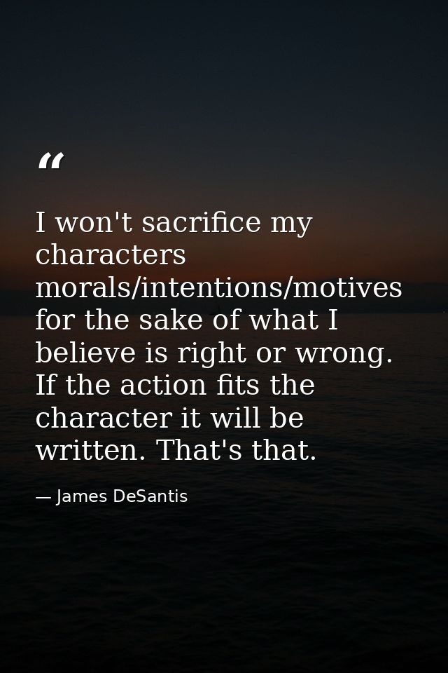 I won't sacrifice my characters morals/intentions/motives for the sake of what I believe is right or wrong. If the actio — James DeSantis