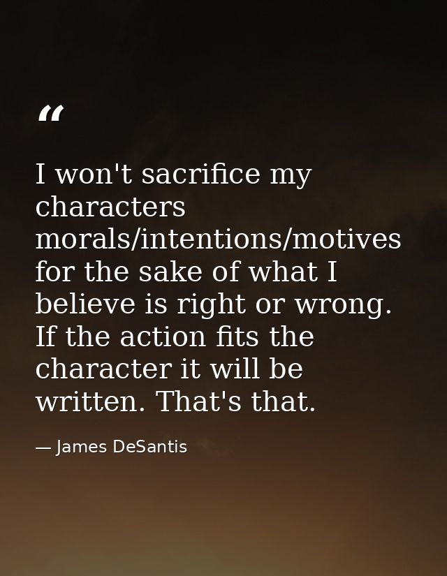 I won't sacrifice my characters morals/intentions/motives for the sake of what I believe is right or wrong. If the actio — James DeSantis
