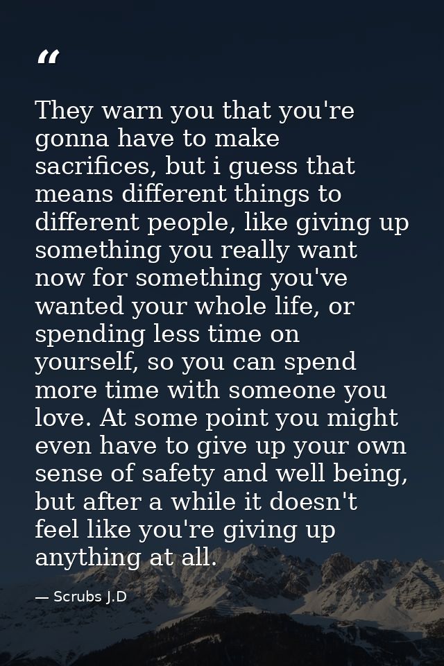 They warn you that you're gonna have to make sacrifices, but i guess that means different things to different people, li — Scrubs J.D