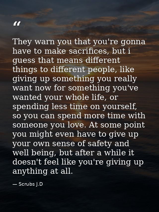 They warn you that you're gonna have to make sacrifices, but i guess that means different things to different people, li — Scrubs J.D