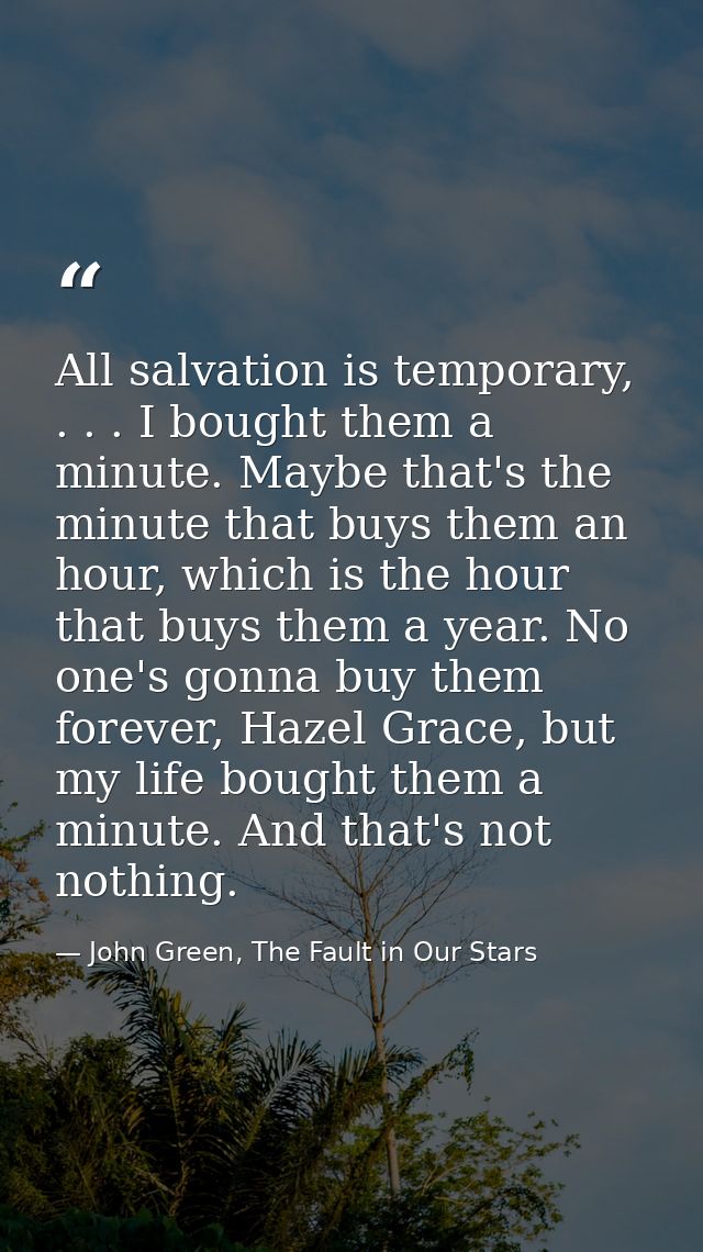 All salvation is temporary, . . . I bought them a minute. Maybe that's the minute that buys them an hour, which is the h — John Green, The Fault in Our Stars
