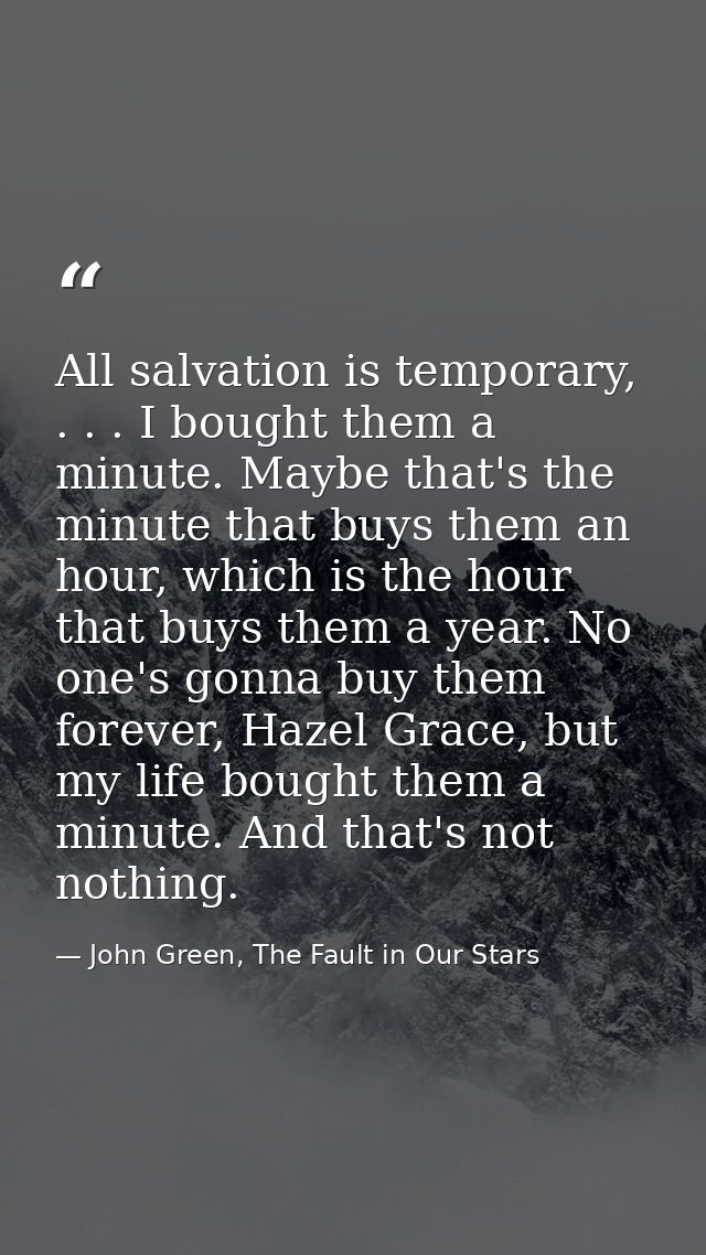 All salvation is temporary, . . . I bought them a minute. Maybe that's the minute that buys them an hour, which is the h — John Green, The Fault in Our Stars