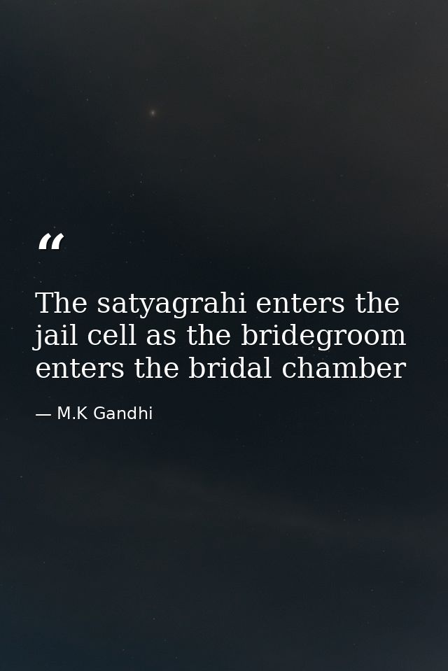 The satyagrahi enters the jail cell as the bridegroom enters the bridal chamber — M.K Gandhi
