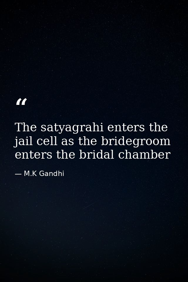 The satyagrahi enters the jail cell as the bridegroom enters the bridal chamber — M.K Gandhi