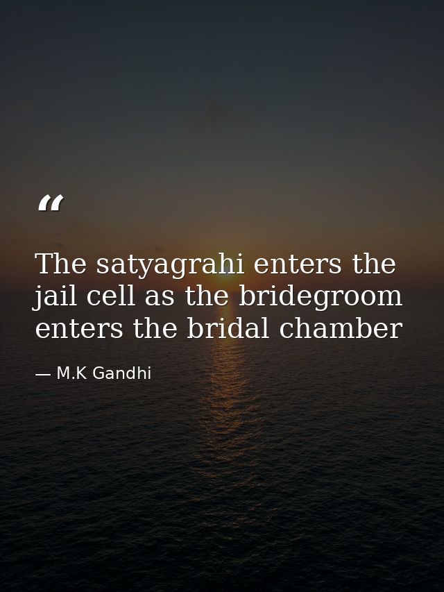 The satyagrahi enters the jail cell as the bridegroom enters the bridal chamber — M.K Gandhi