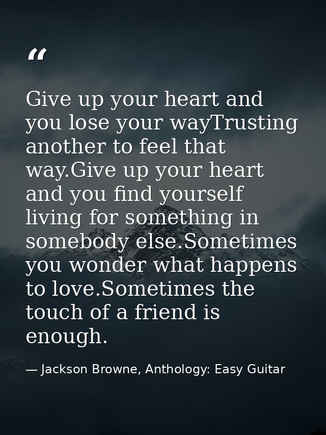 Give up your heart and you lose your wayTrusting another to feel that way.Give up your heart and you find yourself livin — Jackson Browne, Anthology: Easy Guitar