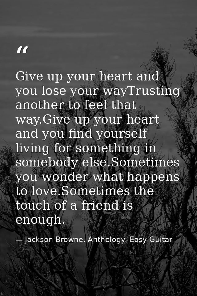 Give up your heart and you lose your wayTrusting another to feel that way.Give up your heart and you find yourself livin — Jackson Browne, Anthology: Easy Guitar