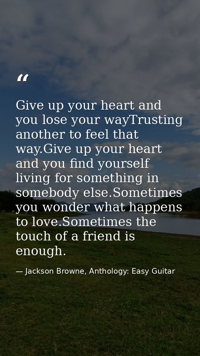 Give up your heart and you lose your wayTrusting another to feel that way.Give up your heart and you find yourself livin — Jackson Browne, Anthology: Easy Guitar