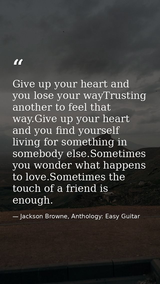 Give up your heart and you lose your wayTrusting another to feel that way.Give up your heart and you find yourself livin — Jackson Browne, Anthology: Easy Guitar