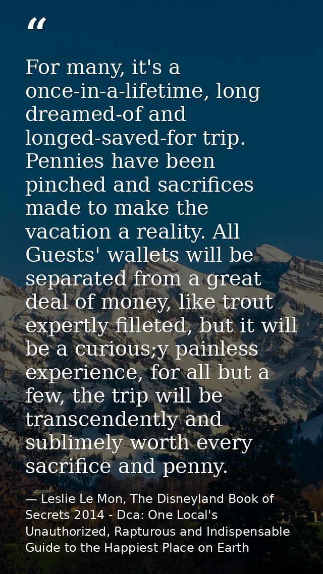 For many, it's a once-in-a-lifetime, long dreamed-of and longed-saved-for trip. Pennies have been pinched and sacrifices — Leslie Le Mon, The Disneyland Book of Secrets 2014 - Dca: One Local's Unauthorized, Rapturous and Indispensable Guide to the Happiest Place on Earth