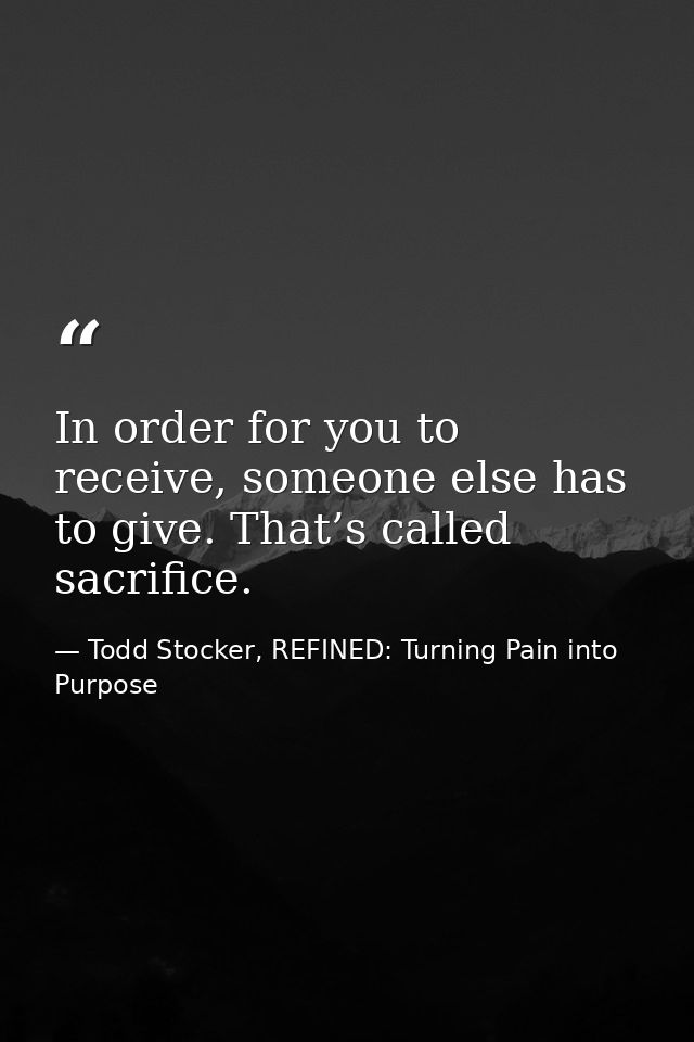 In order for you to receive, someone else has to give. That’s called sacrifice. — Todd Stocker, REFINED: Turning Pain into Purpose