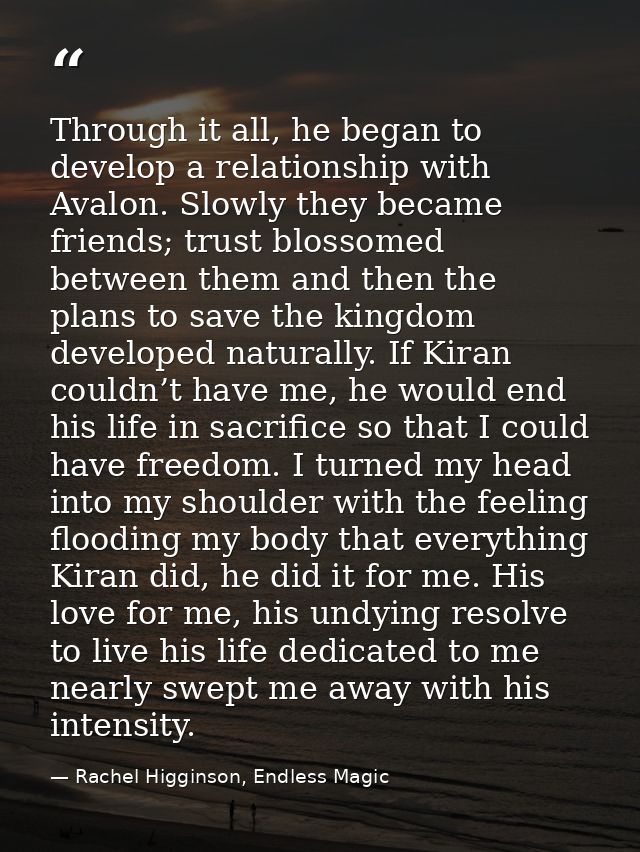 Through it all, he began to develop a relationship with Avalon. Slowly they became friends; trust blossomed between them — Rachel Higginson, Endless Magic