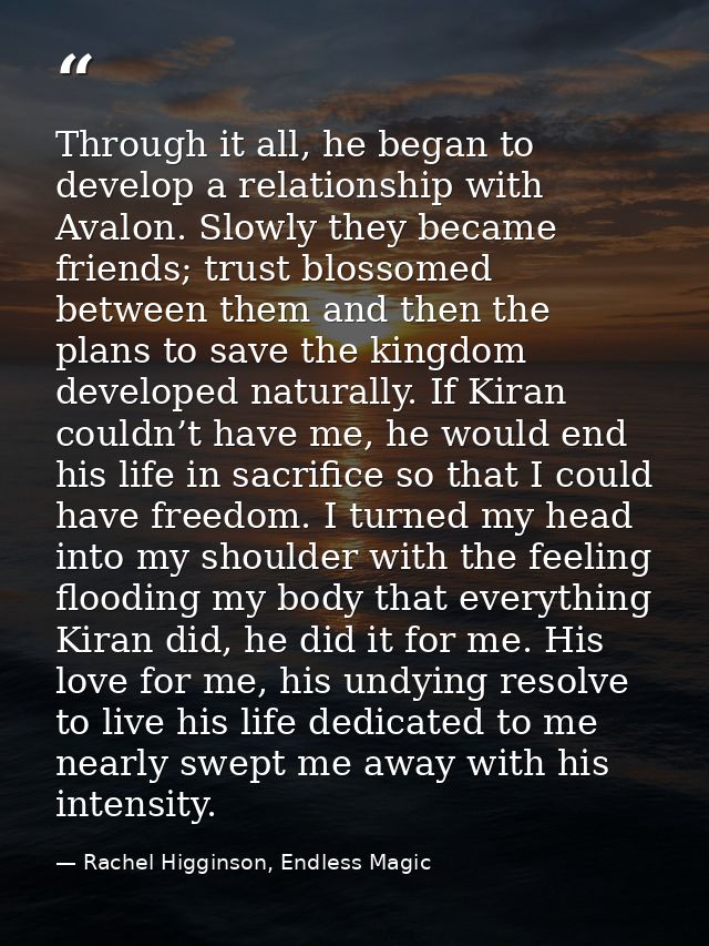 Through it all, he began to develop a relationship with Avalon. Slowly they became friends; trust blossomed between them — Rachel Higginson, Endless Magic