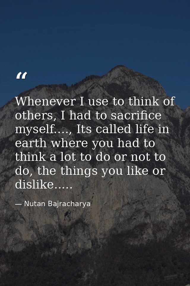 Whenever I use to think of others, I had to sacrifice myself...., Its called life in earth where you had to think a lot  — Nutan Bajracharya