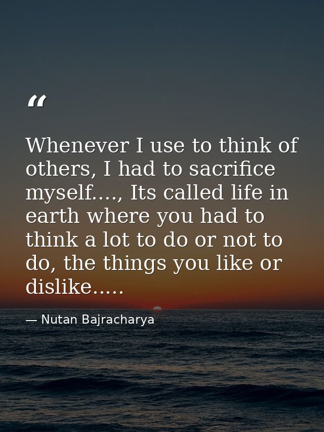 Whenever I use to think of others, I had to sacrifice myself...., Its called life in earth where you had to think a lot  — Nutan Bajracharya