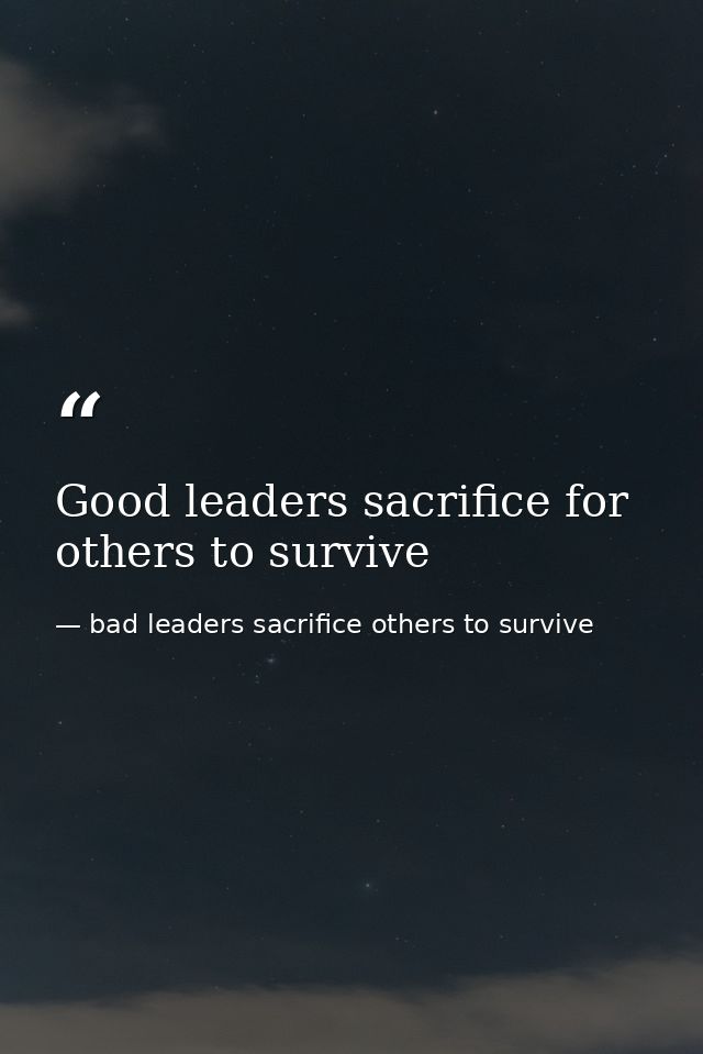 Good leaders sacrifice for others to survive — bad leaders sacrifice others to survive