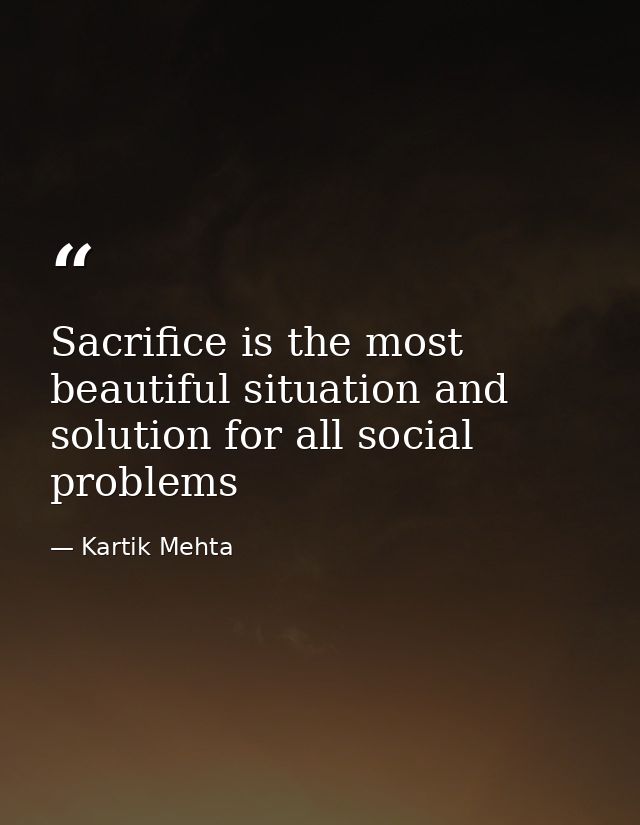 Sacrifice is the most beautiful situation and solution for all social problems — Kartik Mehta