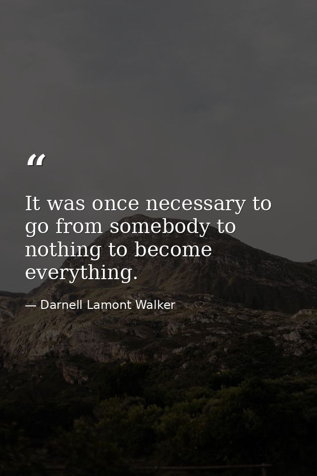 It was once necessary to go from somebody to nothing to become everything. — Darnell Lamont Walker