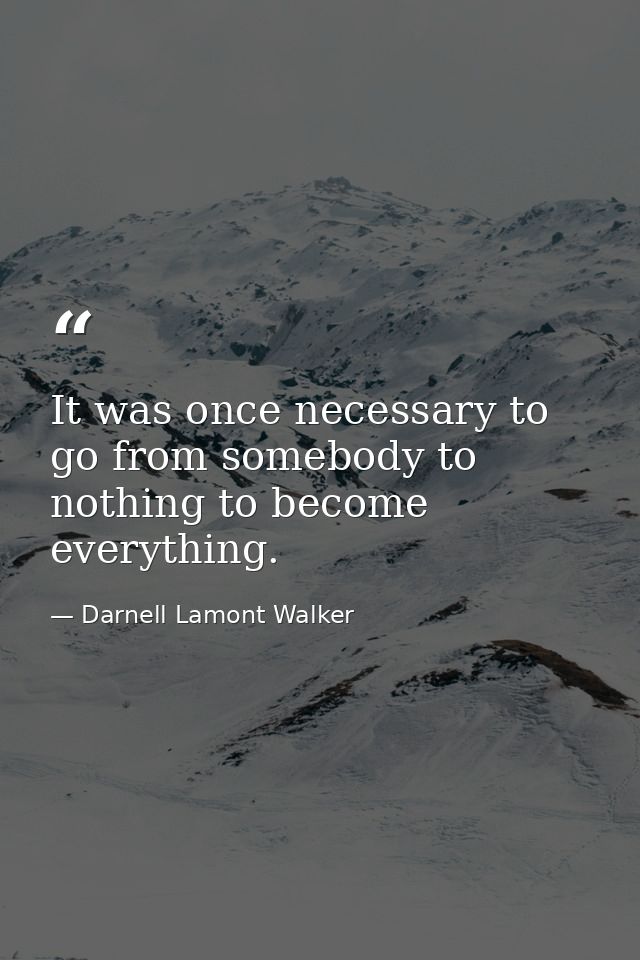 It was once necessary to go from somebody to nothing to become everything. — Darnell Lamont Walker