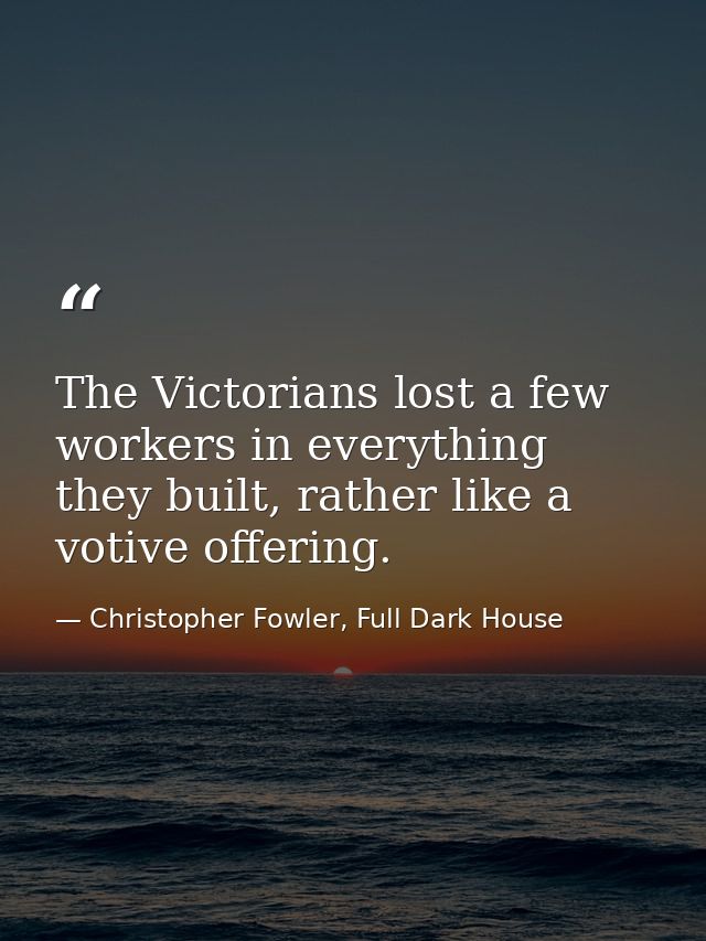 The Victorians lost a few workers in everything they built, rather like a votive offering. — Christopher Fowler, Full Dark House