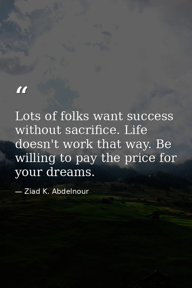 Lots of folks want success without sacrifice. Life doesn't work that way. Be willing to pay the price for your dreams. — Ziad K. Abdelnour