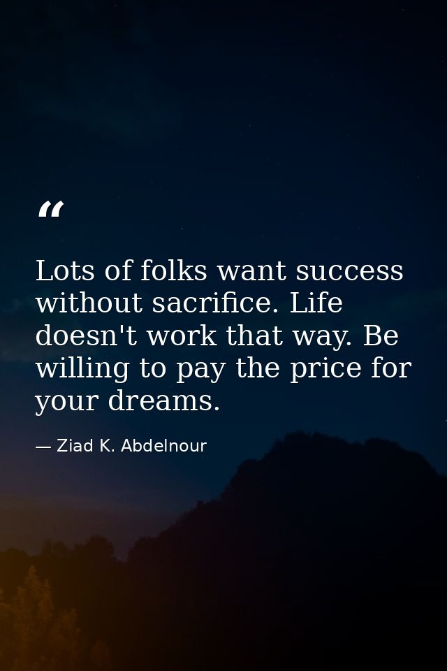 Lots of folks want success without sacrifice. Life doesn't work that way. Be willing to pay the price for your dreams. — Ziad K. Abdelnour